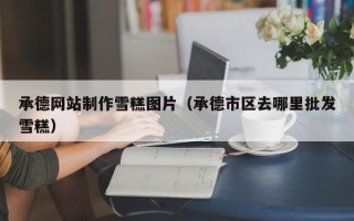 德宏承德网站制作雪糕图片（承德市区去哪里批发雪糕）