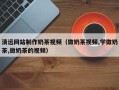 德宏清远网站制作奶茶视频（做奶茶视频,学做奶茶,做奶茶的视频）