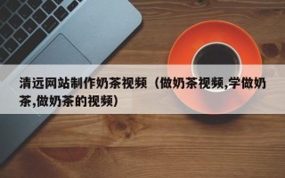 德宏清远网站制作奶茶视频（做奶茶视频,学做奶茶,做奶茶的视频）