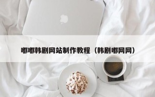 德宏嘟嘟韩剧网站制作教程（韩剧嘟网网）