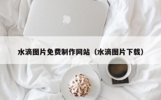 德宏水滴图片免费制作网站（水滴图片下载）