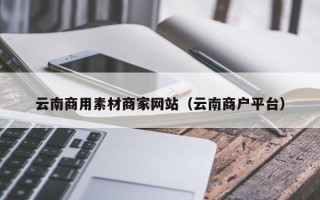 德宏云南商用素材商家网站（云南商户平台）